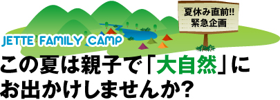 夏休み直前!!緊急企画 JETTE FAMILY CAMP この夏は親子で「大自然」にお出かけしませんか？