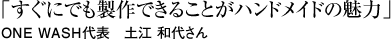 「すぐにでも製作できることがハンドメイドの魅力」 ONE WASH代表　土江 和代さん