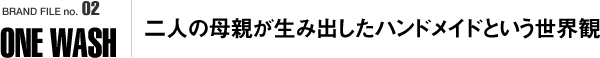 BRAND FILE no.02 ONE WASH / 二人の母親が生み出したハンドメイドという世界観